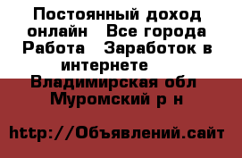 Постоянный доход онлайн - Все города Работа » Заработок в интернете   . Владимирская обл.,Муромский р-н